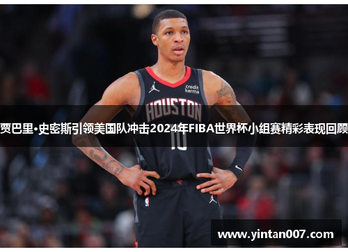 贾巴里·史密斯引领美国队冲击2024年FIBA世界杯小组赛精彩表现回顾