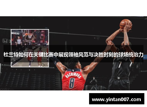 杜兰特如何在关键比赛中展现领袖风范与决胜时刻的球场统治力
