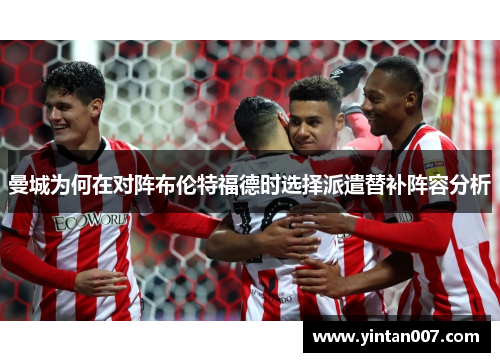 曼城为何在对阵布伦特福德时选择派遣替补阵容分析