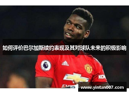 如何评价巴尔加斯续约表现及其对球队未来的积极影响