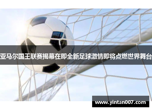 亚马尔国王联赛揭幕在即全新足球激情即将点燃世界舞台